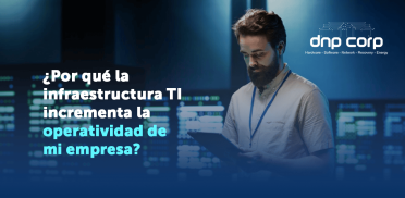 ¿Por qué la infraestructura TI incrementa la operatividad de mi empresa?